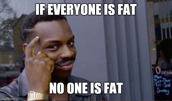 IF EVERYONE IS FAT NO ONE IS FAT | made w/ Imgflip meme maker