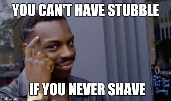 YOU CAN'T HAVE STUBBLE IF YOU NEVER SHAVE | made w/ Imgflip meme maker
