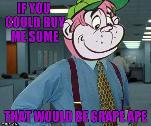 IF YOU COULD BUY ME SOME THAT WOULD BE GRAPE APE | made w/ Imgflip meme maker