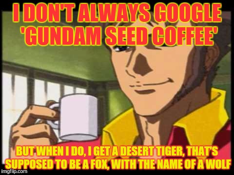 I DON'T ALWAYS GOOGLE 'GUNDAM SEED COFFEE' BUT WHEN I DO, I GET A DESERT TIGER, THAT'S SUPPOSED TO BE A FOX, WITH THE NAME OF A WOLF | made w/ Imgflip meme maker