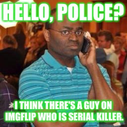 HELLO, POLICE? I THINK THERE'S A GUY ON IMGFLIP WHO IS SERIAL KILLER. | made w/ Imgflip meme maker