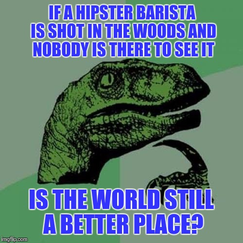 Dead Baristas | IF A HIPSTER BARISTA IS SHOT IN THE WOODS AND NOBODY IS THERE TO SEE IT; IS THE WORLD STILL A BETTER PLACE? | image tagged in memes,philosoraptor,hipster barista,hipster,mean,dark humor | made w/ Imgflip meme maker