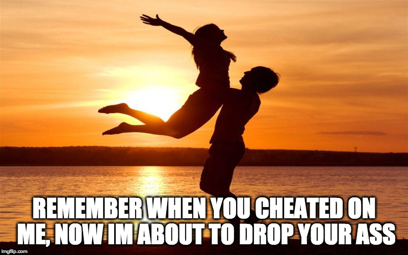 Relationship | REMEMBER WHEN YOU CHEATED ON ME, NOW IM ABOUT TO DROP YOUR ASS | image tagged in relationship | made w/ Imgflip meme maker