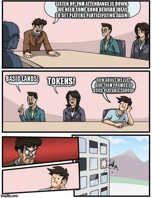 Boardroom Meeting Suggestion Meme | LISTEN UP, FNM ATTENDANCE IS DOWN. WE NEED SOME GOOD REWARD IDEAS TO GET PLAYERS PARTICIPATING AGAIN! BASIC LANDS! TOKENS! HOW ABOUT WE JUST GIVE THEM PROMOS OF GOOD, PLAYABLE CARDS? | image tagged in memes,boardroom meeting suggestion | made w/ Imgflip meme maker