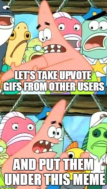 Put It Somewhere Else Patrick | LET'S TAKE UPVOTE GIFS FROM OTHER USERS; AND PUT THEM UNDER THIS MEME | image tagged in memes,put it somewhere else patrick | made w/ Imgflip meme maker