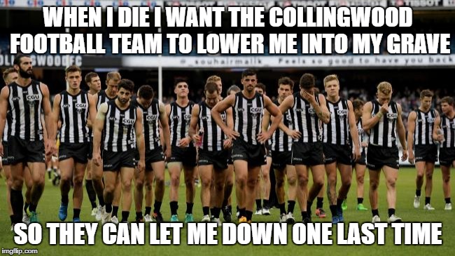 Collingwood | WHEN I DIE I WANT THE COLLINGWOOD FOOTBALL TEAM TO LOWER ME INTO MY GRAVE; SO THEY CAN LET ME DOWN ONE LAST TIME | image tagged in meme | made w/ Imgflip meme maker