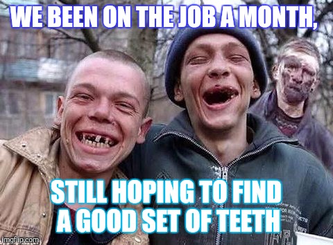 Memes, hillbilly philosophy | WE BEEN ON THE JOB A MONTH, STILL HOPING TO FIND A GOOD SET OF TEETH | image tagged in memes hillbilly philosophy | made w/ Imgflip meme maker