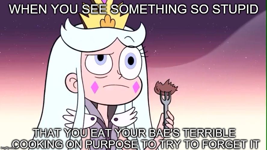 SVTFOE Meme #1 | WHEN YOU SEE SOMETHING SO STUPID; THAT YOU EAT YOUR BAE'S TERRIBLE COOKING ON PURPOSE TO TRY TO FORGET IT | image tagged in star vs the forces of evil,moon butterfly,season 3,svtfoe | made w/ Imgflip meme maker