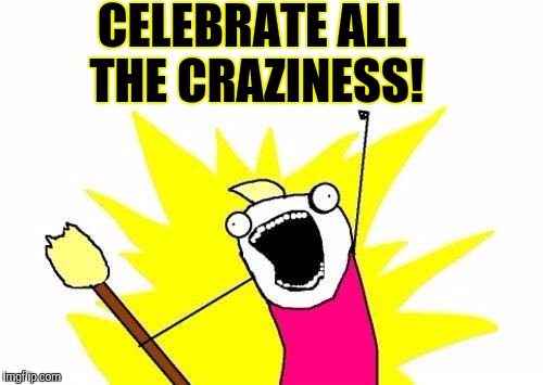 X All The Y Meme | CELEBRATE ALL THE CRAZINESS! | image tagged in memes,x all the y | made w/ Imgflip meme maker