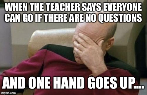 Captain Picard Facepalm | WHEN THE TEACHER SAYS EVERYONE CAN GO IF THERE ARE NO QUESTIONS; AND ONE HAND GOES UP.... | image tagged in memes,captain picard facepalm | made w/ Imgflip meme maker