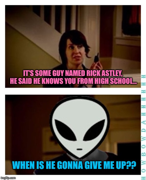 I'm an alien, so... | IT'S SOME GUY NAMED RICK ASTLEY, HE SAID HE KNOWS YOU FROM HIGH SCHOOL... WHEN IS HE GONNA GIVE ME UP?? | image tagged in memes,i'm an alien so... | made w/ Imgflip meme maker