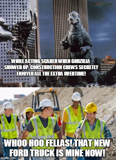 Godzilla Rampage | WHILE ACTING SCARED WHEN GODZILLA SHOWED UP  CONSTRUCTION CREWS SECRETLY ENJOYED ALL THE EXTRA OVERTIME! WHOO HOO FELLAS! THAT NEW FORD TRUCK IS MINE NOW! | image tagged in construction,godzilla | made w/ Imgflip meme maker
