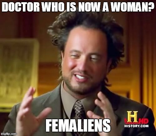 Doctor Who Cares | DOCTOR WHO IS NOW A WOMAN? FEMALIENS | image tagged in memes,ancient aliens | made w/ Imgflip meme maker