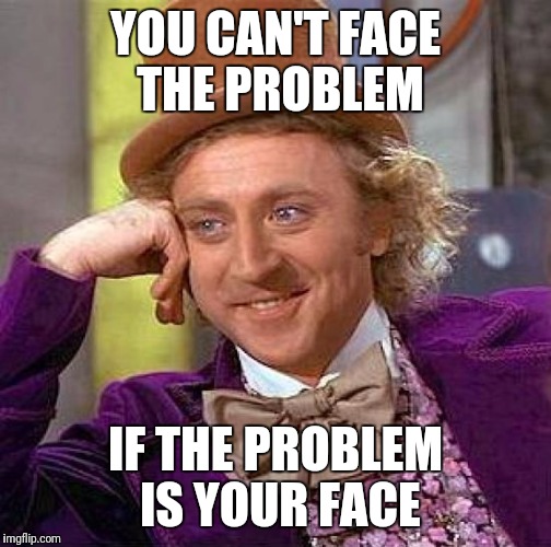 Creepy Condescending Wonka | YOU CAN'T FACE THE PROBLEM; IF THE PROBLEM IS YOUR FACE | image tagged in memes,creepy condescending wonka | made w/ Imgflip meme maker