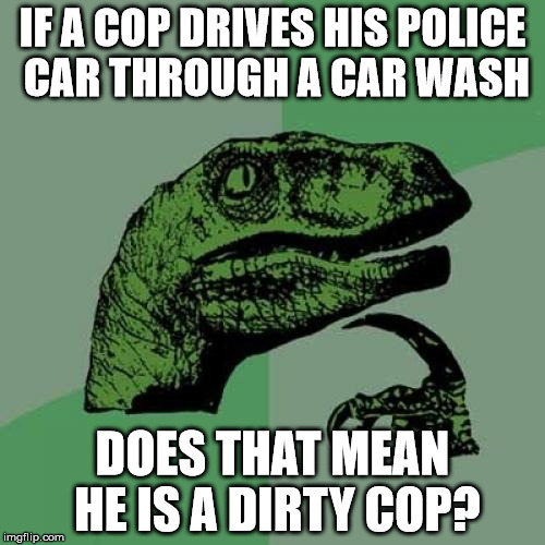 Philosoraptor Meme | IF A COP DRIVES HIS POLICE CAR THROUGH A CAR WASH; DOES THAT MEAN HE IS A DIRTY COP? | image tagged in memes,philosoraptor | made w/ Imgflip meme maker