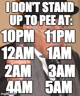 Back In My Day Meme | I DON'T STAND UP TO PEE AT: 10PM 11PM 12AM 1AM 2AM 3AM 4AM 5AM | image tagged in memes,back in my day | made w/ Imgflip meme maker