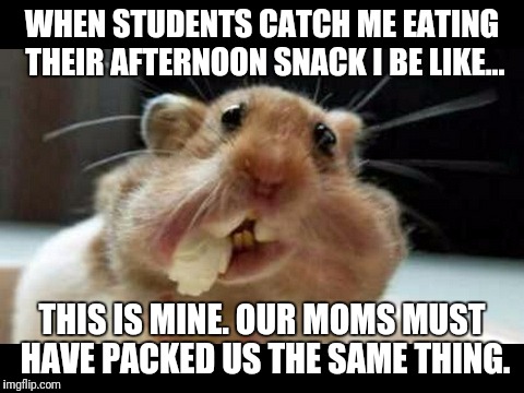 WHEN STUDENTS CATCH ME EATING THEIR AFTERNOON SNACK I BE LIKE... THIS IS MINE. OUR MOMS MUST HAVE PACKED US THE SAME THING. | image tagged in teacher | made w/ Imgflip meme maker
