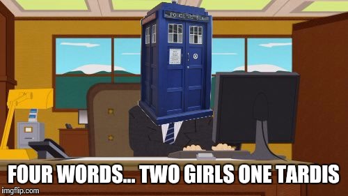 Two girls, one tardis | FOUR WORDS... TWO GIRLS ONE TARDIS | image tagged in explains the last three,refugee bait,doctor who,funny memes,five bucks doctor who is his own mother | made w/ Imgflip meme maker