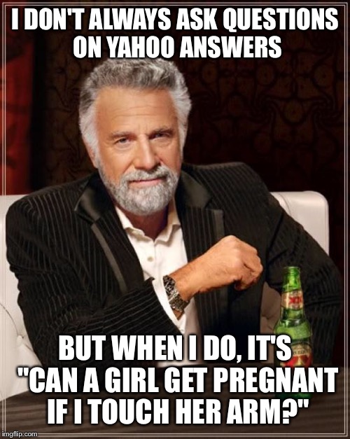 The Most Interesting Man In The World Meme | I DON'T ALWAYS ASK QUESTIONS ON YAHOO ANSWERS BUT WHEN I DO, IT'S "CAN A GIRL GET PREGNANT IF I TOUCH HER ARM?" | image tagged in memes,the most interesting man in the world | made w/ Imgflip meme maker