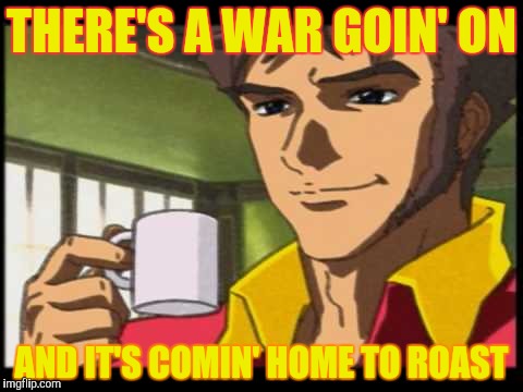 THERE'S A WAR GOIN' ON AND IT'S COMIN' HOME TO ROAST | made w/ Imgflip meme maker