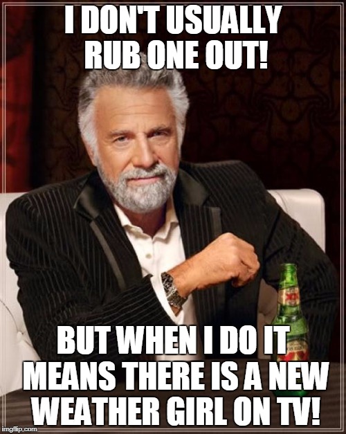 Rubbing One Out | I DON'T USUALLY RUB ONE OUT! BUT WHEN I DO IT MEANS THERE IS A NEW WEATHER GIRL ON TV! | image tagged in memes,the most interesting man in the world,weather girls | made w/ Imgflip meme maker