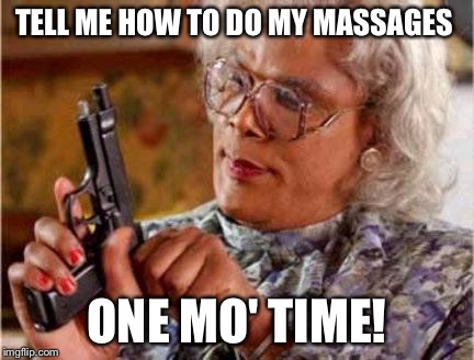 Madea | TELL ME HOW TO DO MY MASSAGES; ONE MO' TIME! | image tagged in madea | made w/ Imgflip meme maker