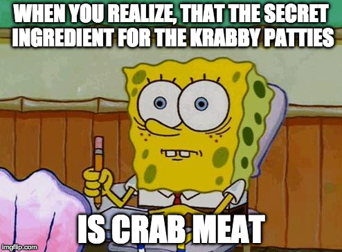 Spongebob Reaction | WHEN YOU REALIZE, THAT THE SECRET INGREDIENT FOR THE KRABBY PATTIES; IS CRAB MEAT | image tagged in spongebob reaction | made w/ Imgflip meme maker