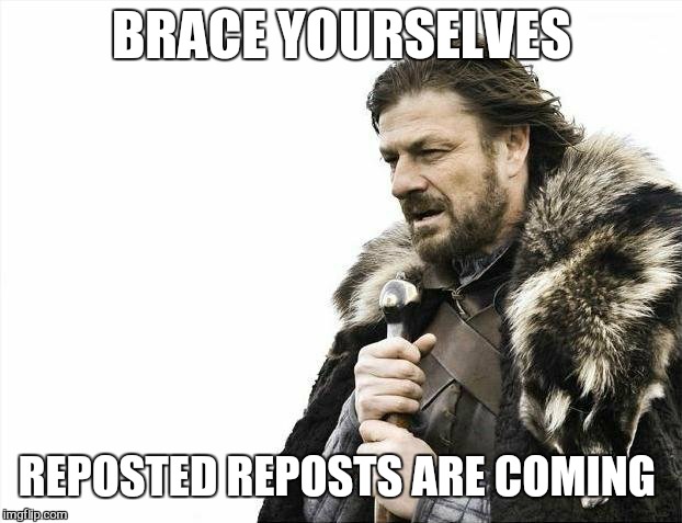 Brace Yourselves X is Coming Meme | BRACE YOURSELVES REPOSTED REPOSTS ARE COMING | image tagged in memes,brace yourselves x is coming | made w/ Imgflip meme maker