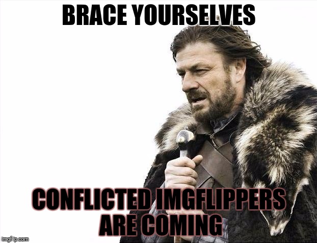 Brace Yourselves X is Coming Meme | BRACE YOURSELVES CONFLICTED IMGFLIPPERS ARE COMING | image tagged in memes,brace yourselves x is coming | made w/ Imgflip meme maker