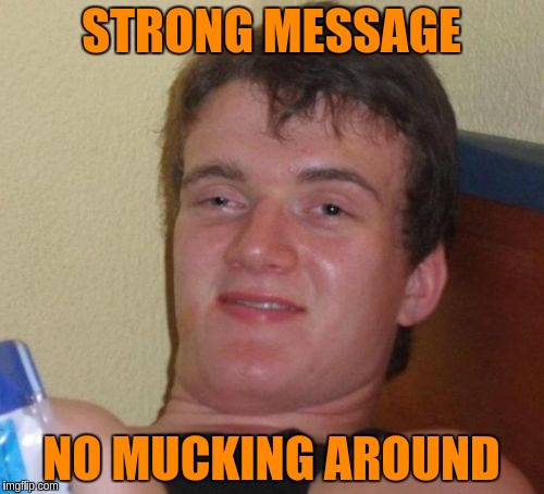 10 Guy Meme | STRONG MESSAGE NO MUCKING AROUND | image tagged in memes,10 guy | made w/ Imgflip meme maker