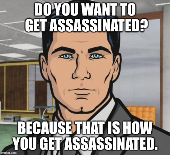 Archer Meme | DO YOU WANT TO GET ASSASSINATED? BECAUSE THAT IS HOW YOU GET ASSASSINATED. | image tagged in memes,archer | made w/ Imgflip meme maker