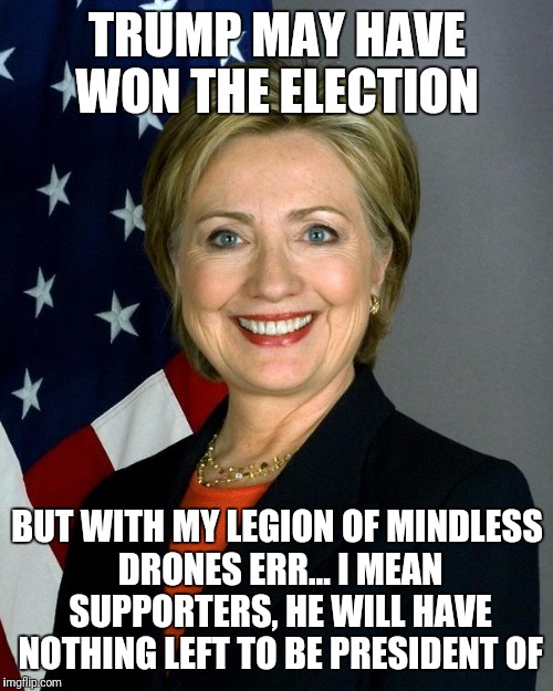 TRUMP MAY HAVE WON THE ELECTION BUT WITH MY LEGION OF MINDLESS DRONES ERR... I MEAN SUPPORTERS, HE WILL HAVE NOTHING LEFT TO BE PRESIDENT OF | made w/ Imgflip meme maker