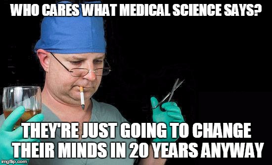 WHO CARES WHAT MEDICAL SCIENCE SAYS? THEY'RE JUST GOING TO CHANGE THEIR MINDS IN 20 YEARS ANYWAY | made w/ Imgflip meme maker
