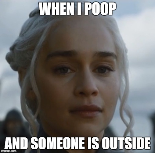 Daenarys GOT s7e1 | WHEN I POOP; AND SOMEONE IS OUTSIDE | image tagged in daenarys got s7e1 | made w/ Imgflip meme maker