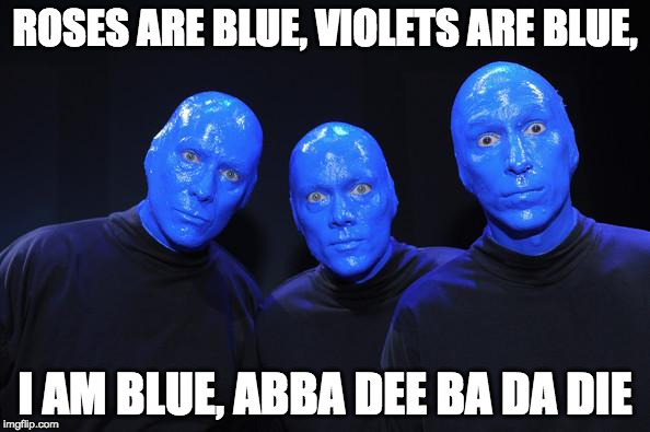 Blue man Group | ROSES ARE BLUE, VIOLETS ARE BLUE, I AM BLUE, ABBA DEE BA DA DIE | image tagged in blue man group | made w/ Imgflip meme maker