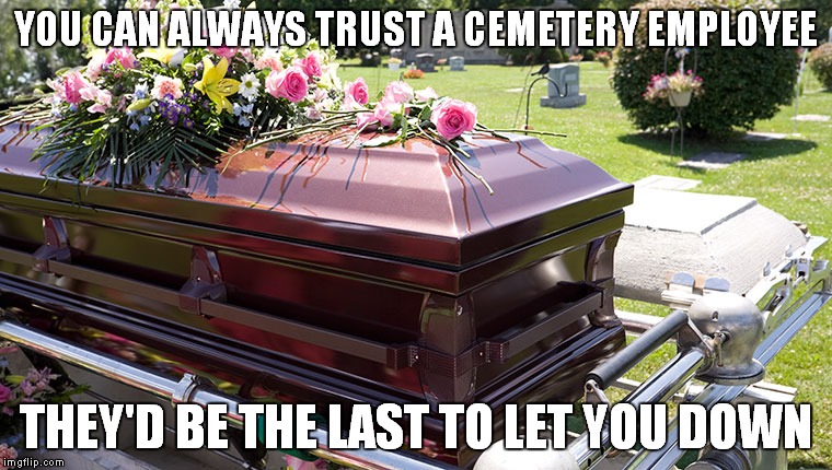 People are dying to do business with us. | YOU CAN ALWAYS TRUST A CEMETERY EMPLOYEE; THEY'D BE THE LAST TO LET YOU DOWN | image tagged in cemetery,trust | made w/ Imgflip meme maker