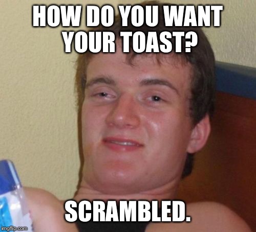 10 Guy | HOW DO YOU WANT YOUR TOAST? SCRAMBLED. | image tagged in memes,10 guy | made w/ Imgflip meme maker