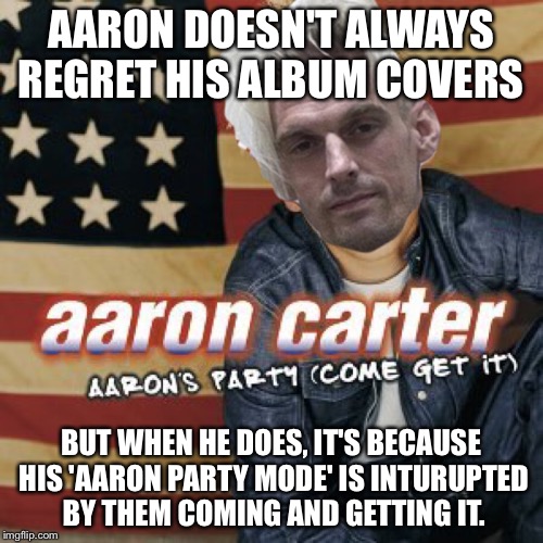Aaron Carter doesn't have many regrets..  | AARON DOESN'T ALWAYS REGRET HIS ALBUM COVERS; BUT WHEN HE DOES, IT'S BECAUSE HIS 'AARON PARTY MODE' IS INTURUPTED  BY THEM COMING AND GETTING IT. | image tagged in i don't always,regrets,dui,arrested,pop music,90's | made w/ Imgflip meme maker