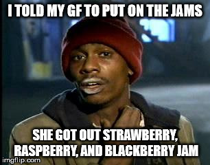 Y'all Got Any More Of That Meme | I TOLD MY GF TO PUT ON THE JAMS SHE GOT OUT STRAWBERRY, RASPBERRY, AND BLACKBERRY JAM | image tagged in memes,yall got any more of | made w/ Imgflip meme maker