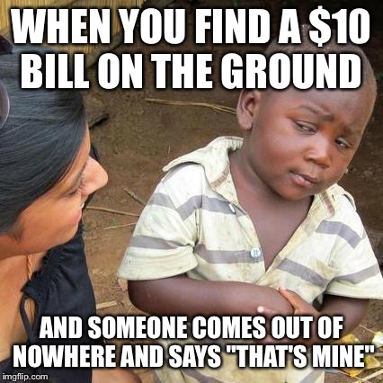 Third World Skeptical Kid | WHEN YOU FIND A $10 BILL ON THE GROUND; AND SOMEONE COMES OUT OF NOWHERE AND SAYS "THAT'S MINE" | image tagged in memes,third world skeptical kid | made w/ Imgflip meme maker