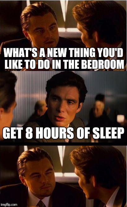 Inception Meme | WHAT'S A NEW THING YOU'D LIKE TO DO IN THE BEDROOM; GET 8 HOURS OF SLEEP | image tagged in memes,inception,funny | made w/ Imgflip meme maker