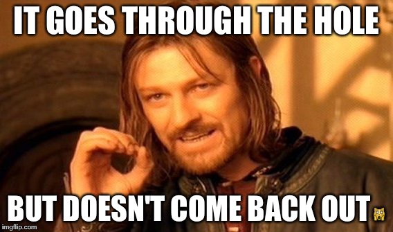 One Does Not Simply | IT GOES THROUGH THE HOLE; BUT DOESN'T COME BACK OUT🙀 | image tagged in memes,one does not simply | made w/ Imgflip meme maker