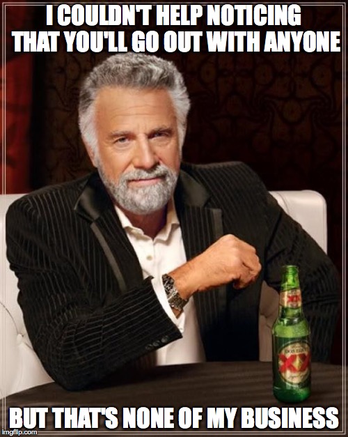 i couldn't help noticing | I COULDN'T HELP NOTICING THAT YOU'LL GO OUT WITH ANYONE; BUT THAT'S NONE OF MY BUSINESS | image tagged in memes,the most interesting man in the world,but that's none of my business | made w/ Imgflip meme maker