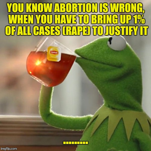 But That's None Of My Business | YOU KNOW ABORTION IS WRONG, WHEN YOU HAVE TO BRING UP 1% OF ALL CASES (RAPE) TO JUSTIFY IT; ......... | image tagged in memes,but thats none of my business,kermit the frog | made w/ Imgflip meme maker