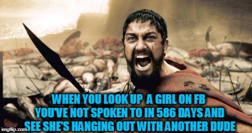 How dare she not wait around forever! | WHEN YOU LOOK UP  A GIRL ON FB YOU'VE NOT SPOKEN TO IN 586 DAYS AND SEE SHE'S HANGING OUT WITH ANOTHER DUDE | image tagged in memes,sparta leonidas | made w/ Imgflip meme maker