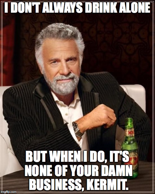 The Most Interesting Man In The World | I DON'T ALWAYS DRINK ALONE; BUT WHEN I DO, IT'S NONE OF YOUR DAMN BUSINESS, KERMIT. | image tagged in memes,the most interesting man in the world | made w/ Imgflip meme maker