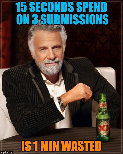 The Most Interesting Man In The World Meme | 15 SECONDS SPEND ON 3 SUBMISSIONS IS 1 MIN WASTED | image tagged in memes,the most interesting man in the world | made w/ Imgflip meme maker