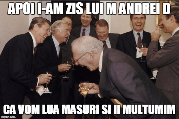 Rich men laughing | APOI I-AM ZIS LUI M ANDREI D; CA VOM LUA MASURI SI II MULTUMIM | image tagged in rich men laughing | made w/ Imgflip meme maker
