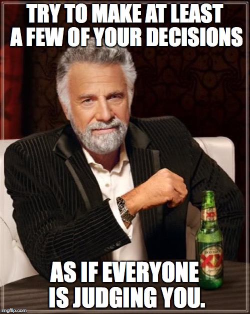 friendly advice | TRY TO MAKE AT LEAST A FEW OF YOUR DECISIONS; AS IF EVERYONE IS JUDGING YOU. | image tagged in memes,the most interesting man in the world | made w/ Imgflip meme maker