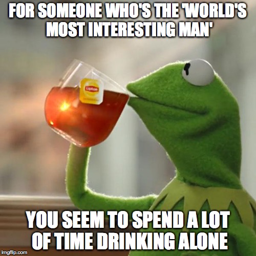 that's none of my business | FOR SOMEONE WHO'S THE 'WORLD'S MOST INTERESTING MAN'; YOU SEEM TO SPEND A LOT OF TIME DRINKING ALONE | image tagged in memes,but thats none of my business,kermit the frog | made w/ Imgflip meme maker